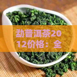 勐普洱茶2012价格：全年度价格表与XXXX年价格比较