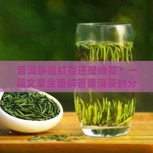 普洱茶是红茶还是绿茶？一篇文章全面解答普洱茶的分类与特点。