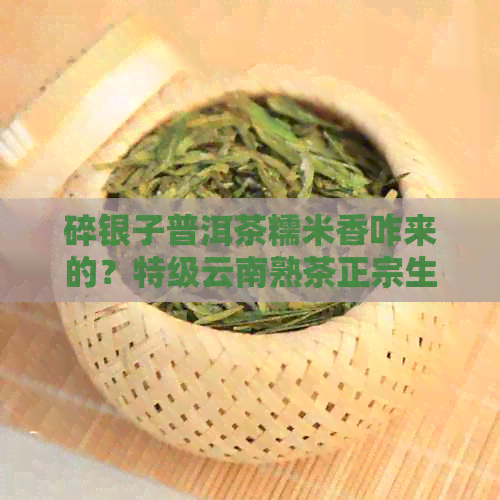 碎银子普洱茶糯米香咋来的？特级云南熟茶正宗生产厂家及糯米香成因解析