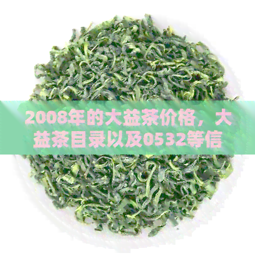 2008年的大益茶价格，大益茶目录以及0532等信息，包含大经典熟茶的价格。