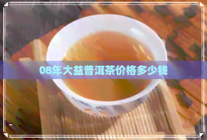 08年大益普洱茶价格多少钱