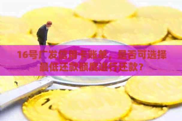 16号广发信用卡账单，是否可选择更低还款额度进行还款？