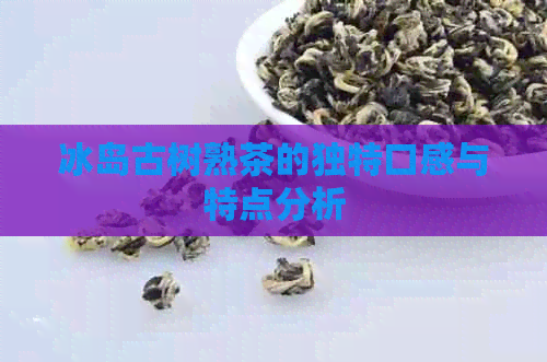 冰岛古树熟茶的独特口感与特点分析