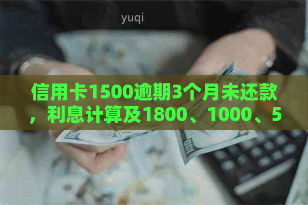 信用卡1500逾期3个月未还款，利息计算及1800、1000、5000元逾期情况分析