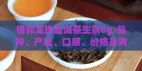 倚邦龙珠普洱茶生茶8g:品种、产地、口感、价格及购买渠道全面解析