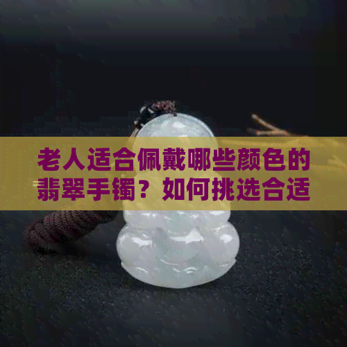 老人适合佩戴哪些颜色的翡翠手镯？如何挑选合适的翡翠手镯？