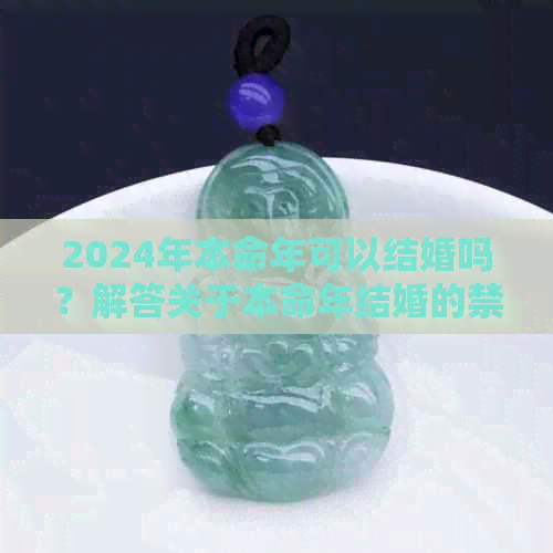 2024年本命年可以结婚吗？解答关于本命年结婚的禁忌与注意事项