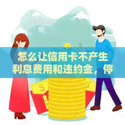 怎么让信用卡不产生利息费用和违约金，停止利息，避免产生任何信用卡支出？