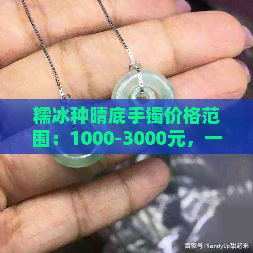 糯冰种晴底手镯价格范围：1000-3000元，一般价位在中等水平。