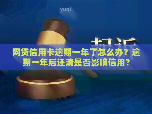 网贷信用卡逾期一年了怎么办？逾期一年后还清是否影响信用？