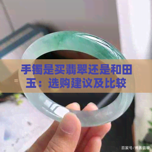 手镯是买翡翠还是和田玉：选购建议及比较