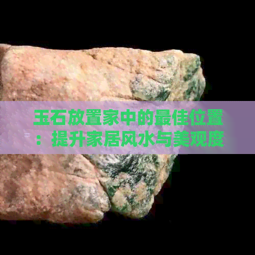 玉石放置家中的更佳位置：提升家居风水与美观度