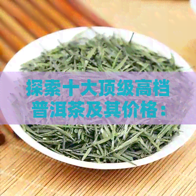 探索十大顶级高档普洱茶及其价格：一场奢华的茶叶之旅