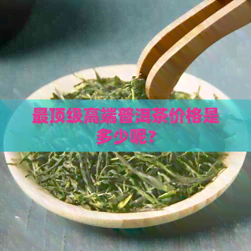 最顶级高端普洱茶价格是多少呢？