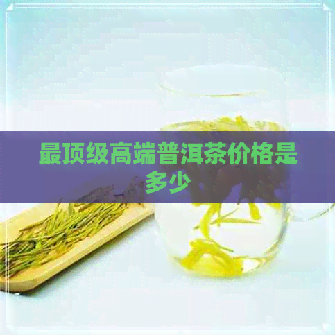 最顶级高端普洱茶价格是多少