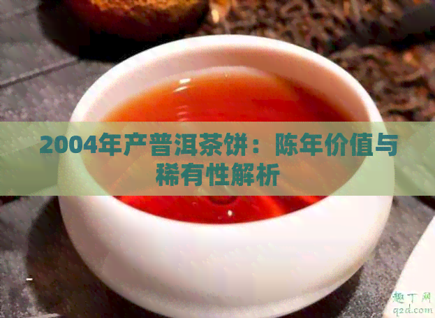 2004年产普洱茶饼：陈年价值与稀有性解析