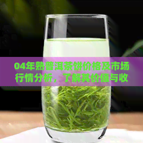 04年熟普洱茶饼价格及市场行情分析，了解其价值与收藏潜力