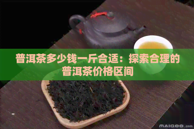 普洱茶多少钱一斤合适：探索合理的普洱茶价格区间