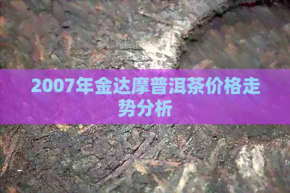 2007年金达摩普洱茶价格走势分析