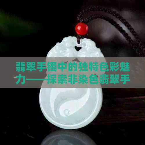 翡翠手镯中的独特色彩魅力——探索非染色翡翠手镯的魅力