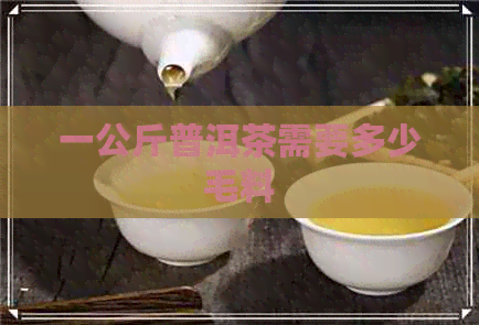 一公斤普洱茶需要多少毛料