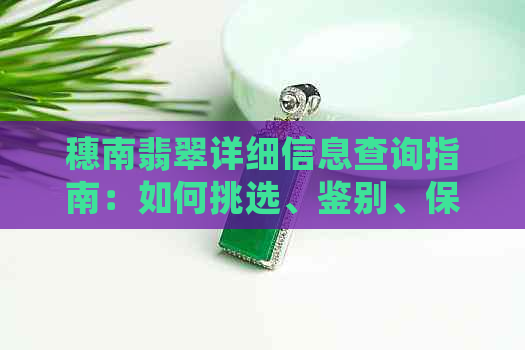 穗南翡翠详细信息查询指南：如何挑选、鉴别、保养及购买攻略