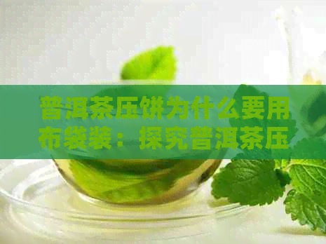 普洱茶压饼为什么要用布袋装：探究普洱茶压制成饼的原因及其保存方法