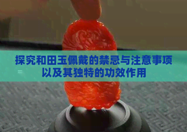 探究和田玉佩戴的禁忌与注意事项以及其独特的功效作用