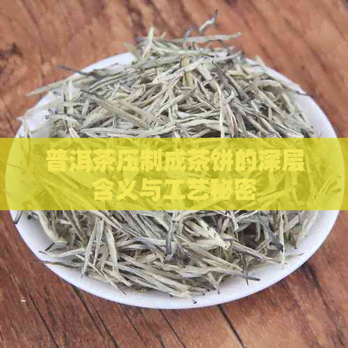 普洱茶压制成茶饼的深层含义与工艺秘密