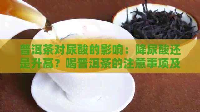 普洱茶对尿酸的影响：降尿酸还是升高？喝普洱茶的注意事项及适用人群