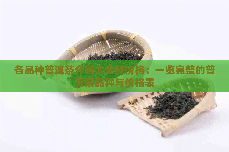 各品种普洱茶介绍大全及价格：一览完整的普洱茶品种与价格表