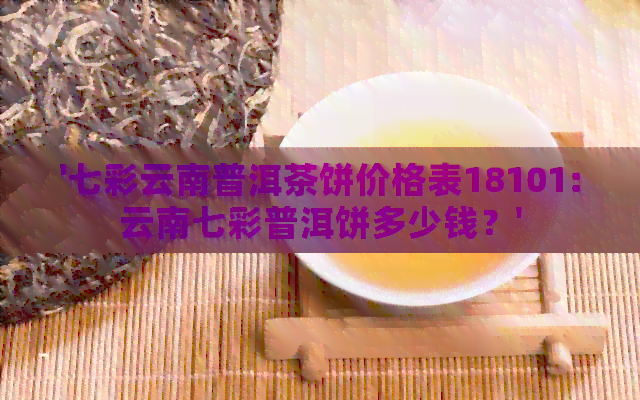 '七彩云南普洱茶饼价格表18101:云南七彩普洱饼多少钱？'