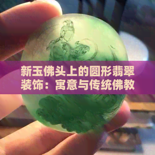 新玉佛头上的圆形翡翠装饰：寓意与传统佛教元素的融合