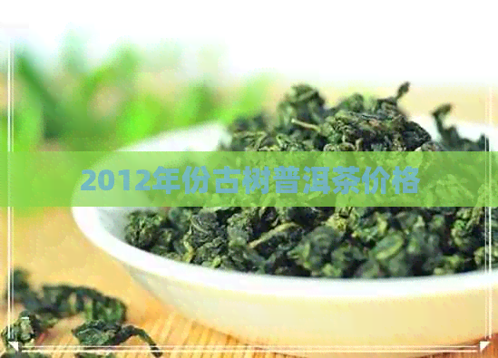 2012年份古树普洱茶价格