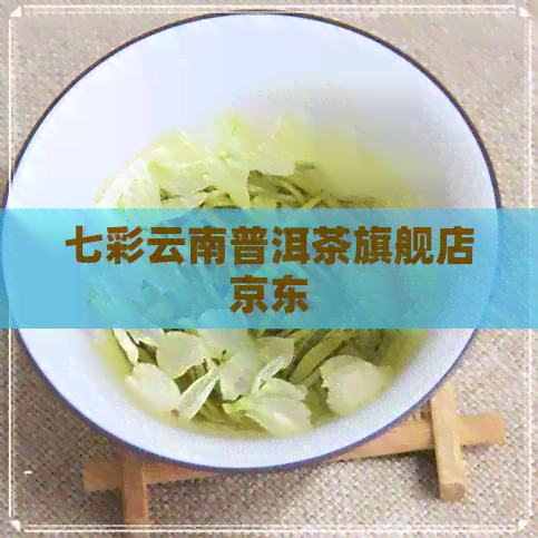 七彩云南普洱茶旗舰店京东