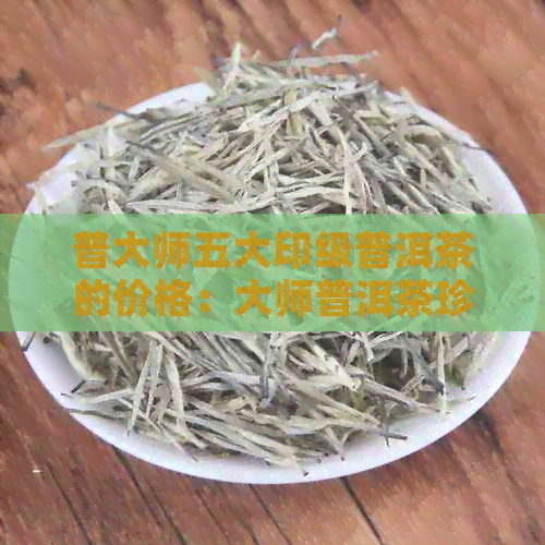 普大师五大印级普洱茶的价格：大师普洱茶珍藏念盒装，市场价揭晓！