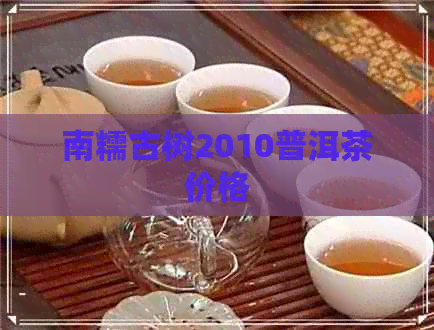 南糯古树2010普洱茶价格