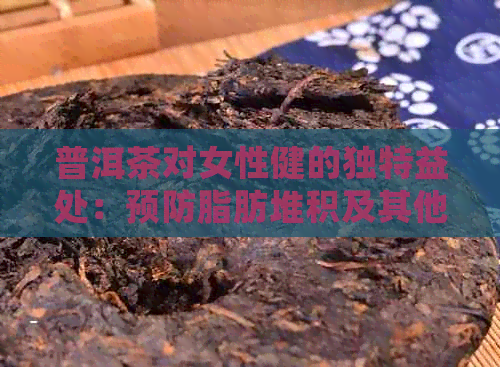 普洱茶对女性健的独特益处：预防脂肪堆积及其他方面的效果