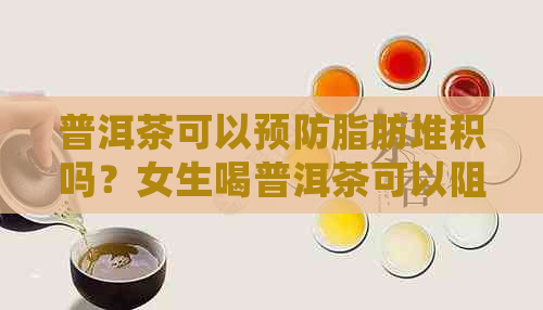 普洱茶可以预防脂肪堆积吗？女生喝普洱茶可以阻止脂肪吸收吗？