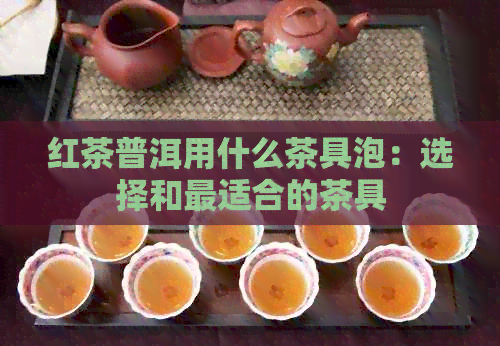 红茶普洱用什么茶具泡：选择和最适合的茶具