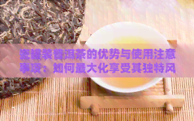 瓷罐装普洱茶的优势与使用注意事项：如何更大化享受其独特风味与健益处