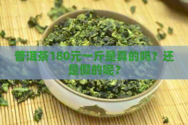 普洱茶180元一斤是真的吗？还是假的呢？