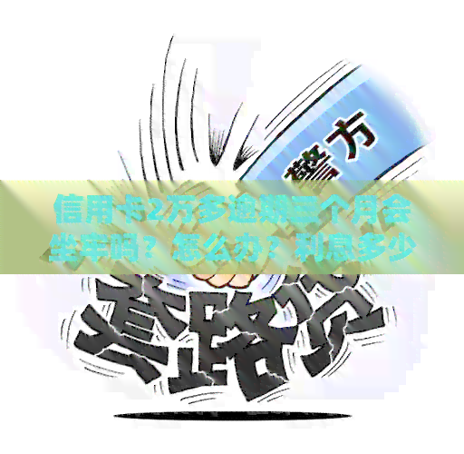 信用卡2万多逾期三个月会坐牢吗？怎么办？利息多少？