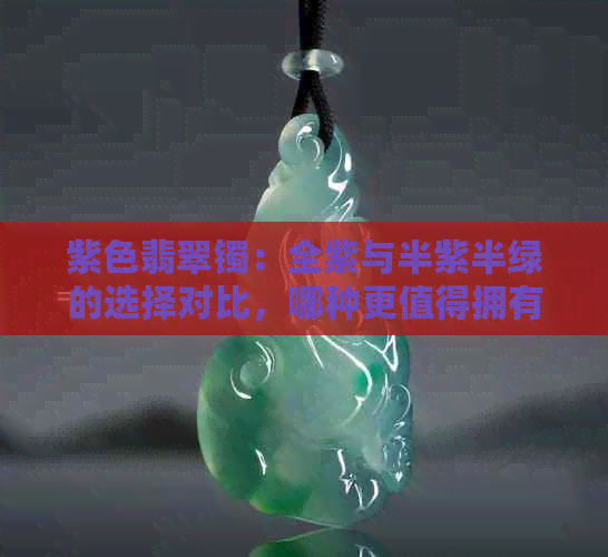 紫色翡翠镯：全紫与半紫半绿的选择对比，哪种更值得拥有？