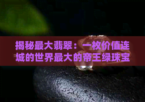 揭秘更大翡翠：一枚价值连城的世界更大的帝王绿珠宝背后的故事