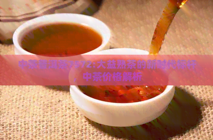 中茶普洱茶7572:大益熟茶的新时代标杆，中茶价格解析