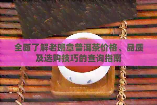 全面了解老班章普洱茶价格、品质及选购技巧的查询指南