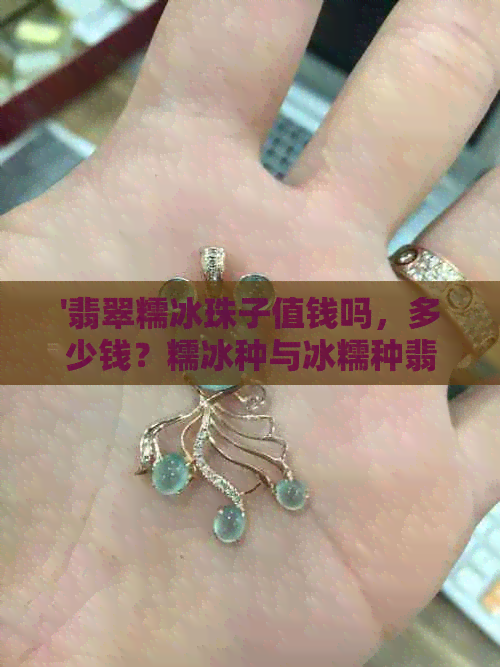 '翡翠糯冰珠子值钱吗，多少钱？糯冰种与冰糯种翡翠珠子价格'