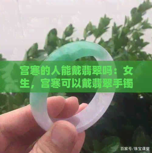 宫寒的人能戴翡翠吗：女生，宫寒可以戴翡翠手镯吗？宫寒的人适合戴玉镯吗？