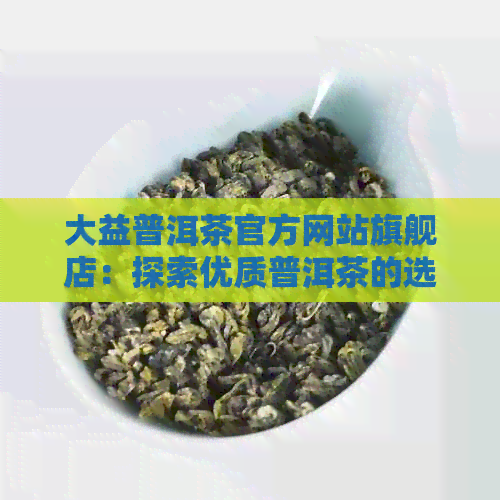 大益普洱茶官方网站旗舰店：探索优质普洱茶的选择、品质、泡法与购买指南